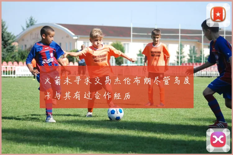 火箭未寻求交易杰伦布朗尽管乌度卡与其有过合作经历