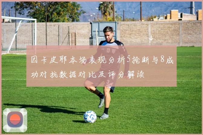 因卡皮耶本场表现分析5抢断与8成功对抗数据对比及评分解读