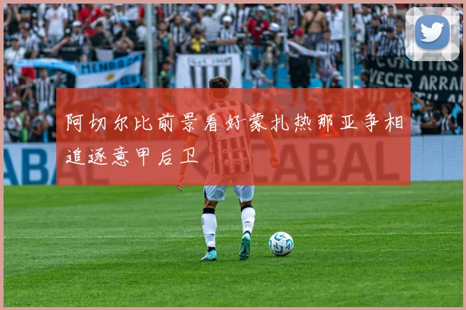 阿切尔比前景看好蒙扎热那亚争相追逐意甲后卫
