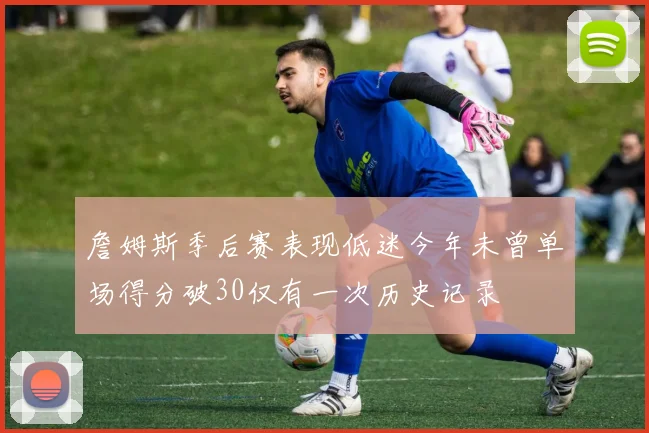 詹姆斯季后赛表现低迷今年未曾单场得分破30仅有一次历史记录
