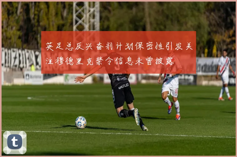 英足总反兴奋剂计划保密性引发关注穆德里克禁令信息未曾披露