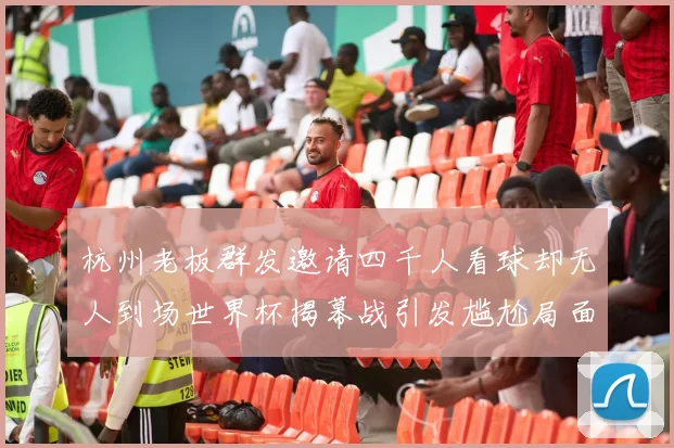 杭州老板群发邀请四千人看球却无人到场世界杯揭幕战引发尴尬局面