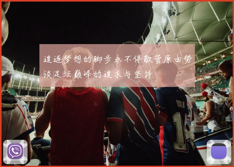 追逐梦想的脚步永不停歇菅原由势谈足坛巅峰的追求与坚持