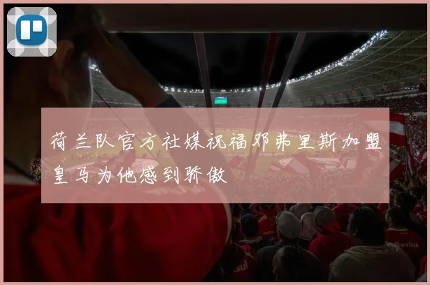 荷兰队官方社媒祝福邓弗里斯加盟皇马为他感到骄傲