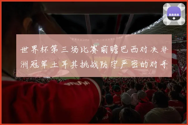 世界杯第三场比赛前瞻巴西对决非洲冠军土耳其挑战防守严密的对手