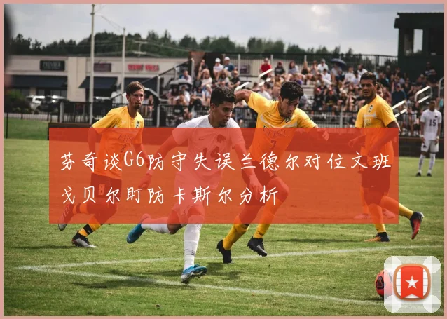 芬奇谈G6防守失误兰德尔对位文班戈贝尔盯防卡斯尔分析