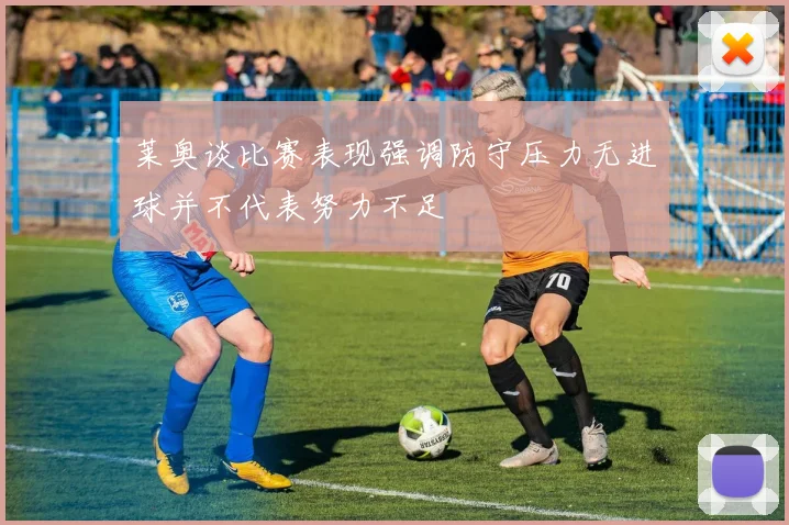莱奥谈比赛表现强调防守压力无进球并不代表努力不足