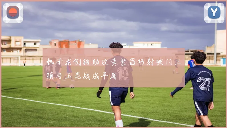 韩子龙倒钩助攻黄紫昌巧射破门三镇与玉昆战成平局