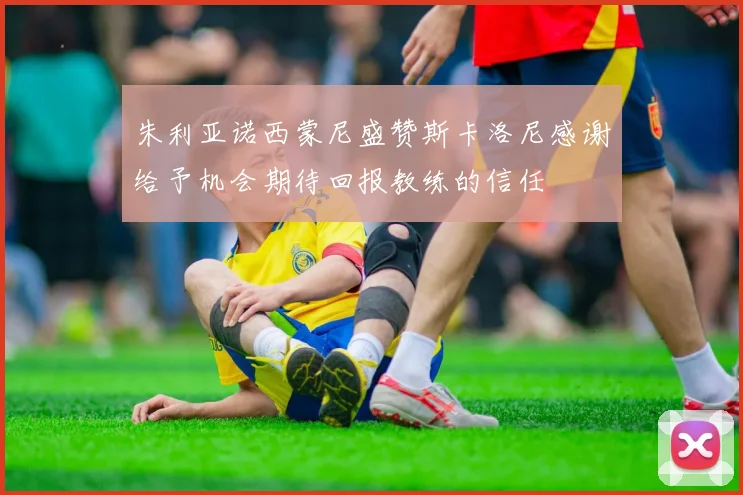 朱利亚诺西蒙尼盛赞斯卡洛尼感谢给予机会期待回报教练的信任