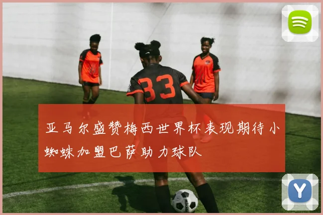 亚马尔盛赞梅西世界杯表现期待小蜘蛛加盟巴萨助力球队