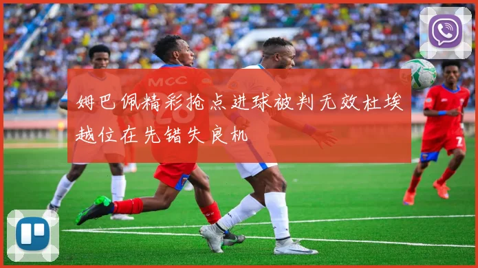 姆巴佩精彩抢点进球被判无效杜埃越位在先错失良机
