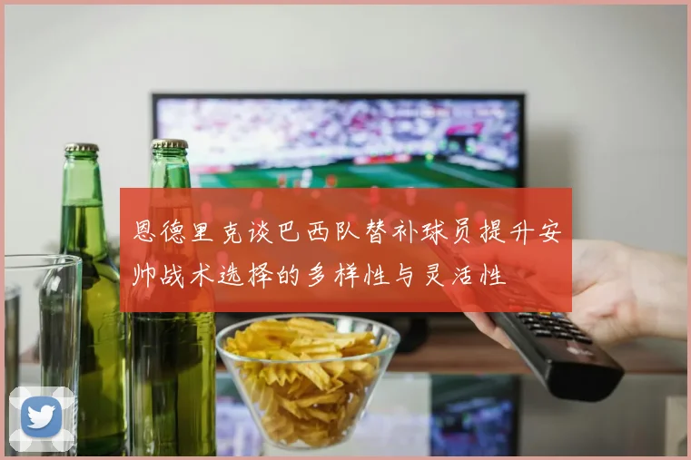 恩德里克谈巴西队替补球员提升安帅战术选择的多样性与灵活性