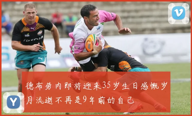 德布劳内即将迎来35岁生日感慨岁月流逝不再是9年前的自己